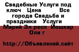 Свадебные Услуги под ключ › Цена ­ 500 - Все города Свадьба и праздники » Услуги   . Марий Эл респ.,Йошкар-Ола г.